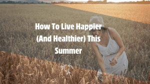 How To Live Happier (And Healthier) This Summer hope zvara blog 1